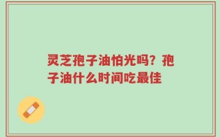 灵芝孢子油怕光吗？孢子油什么时间吃最佳