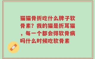 猫猫骨折吃什么牌子软骨素？我的猫是折耳猫，每一个都会得软骨病吗什么时候吃软骨素