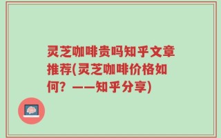 灵芝咖啡贵吗知乎文章推荐(灵芝咖啡价格如何？——知乎分享)