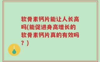 软骨素钙片能让人长高吗(能促进身高增长的软骨素钙片真的有效吗？)