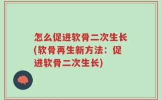 怎么促进软骨二次生长(软骨再生新方法：促进软骨二次生长)