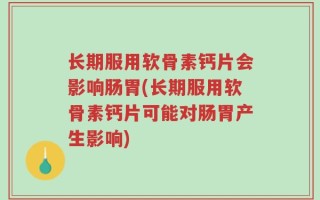 长期服用软骨素钙片会影响肠胃(长期服用软骨素钙片可能对肠胃产生影响)