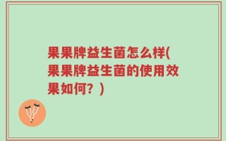 果果牌益生菌怎么样(果果牌益生菌的使用效果如何？)