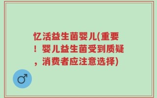 忆活益生菌婴儿(重要！婴儿益生菌受到质疑，消费者应注意选择)
