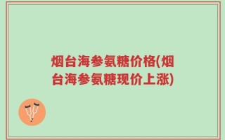 烟台海参氨糖价格(烟台海参氨糖现价上涨)