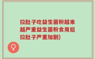 拉肚子吃益生菌粉越来越严重益生菌粉食用后拉肚子严重加剧)