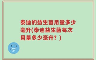 泰迪的益生菌用量多少毫升(泰迪益生菌每次用量多少毫升？)