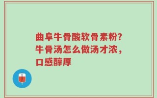 曲阜牛骨酸软骨素粉？牛骨汤怎么做汤才浓，口感醇厚