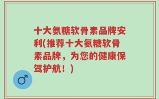 十大氨糖软骨素品牌安利(推荐十大氨糖软骨素品牌，为您的健康保驾护航！)