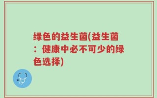 绿色的益生菌(益生菌：健康中必不可少的绿色选择)