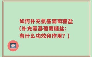 如何补充氨基葡萄糖盐(补充氨基葡萄糖盐：有什么功效和作用？)