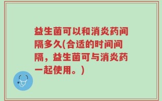 益生菌可以和消炎药间隔多久(合适的时间间隔，益生菌可与消炎药一起使用。)