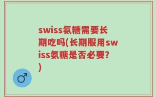 swiss氨糖需要长期吃吗(长期服用swiss氨糖是否必要？)