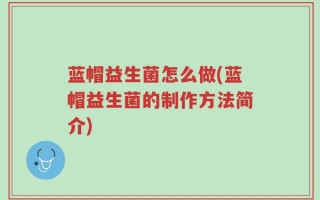 蓝帽益生菌怎么做(蓝帽益生菌的制作方法简介)