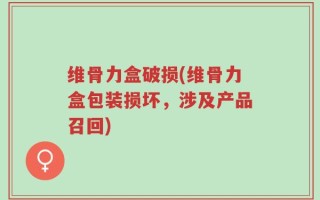 维骨力盒破损(维骨力盒包装损坏，涉及产品召回)