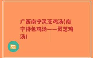 广西南宁灵芝鸡汤(南宁特色鸡汤——灵芝鸡汤)