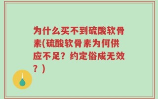 为什么买不到硫酸软骨素(硫酸软骨素为何供应不足？约定俗成无效？)