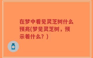 在梦中看见灵芝树什么预兆(梦见灵芝树，预示着什么？)
