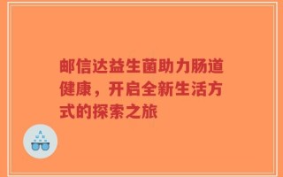 邮信达益生菌助力肠道健康，开启全新生活方式的探索之旅