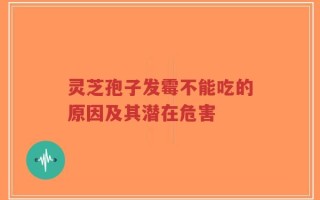 灵芝孢子发霉不能吃的原因及其潜在危害