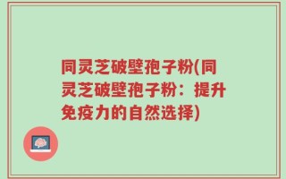 同灵芝破壁孢子粉(同灵芝破壁孢子粉：提升免疫力的自然选择)