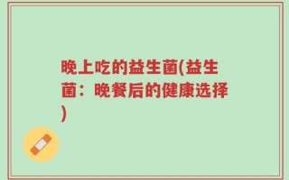 晚上吃的益生菌(益生菌：晚餐后的健康选择)