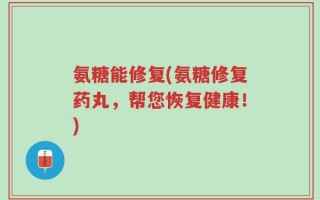 氨糖能修复(氨糖修复药丸，帮您恢复健康！)