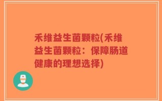 禾维益生菌颗粒(禾维益生菌颗粒：保障肠道健康的理想选择)