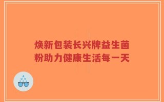 焕新包装长兴牌益生菌粉助力健康生活每一天