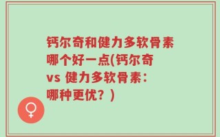 钙尔奇和健力多软骨素哪个好一点(钙尔奇 vs 健力多软骨素：哪种更优？)