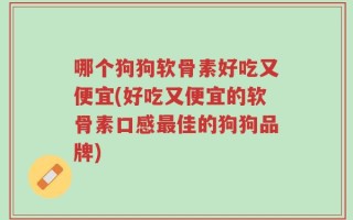 哪个狗狗软骨素好吃又便宜(好吃又便宜的软骨素口感最佳的狗狗品牌)