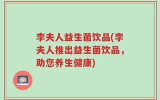 李夫人益生菌饮品(李夫人推出益生菌饮品，助您养生健康)