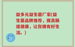 益多元益生菌厂家(益生菌品牌推荐，提高肠道健康，让你拥有好生活。)