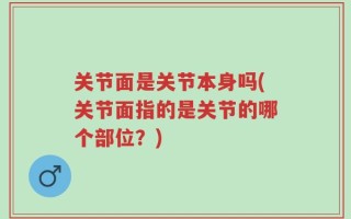 关节面是关节本身吗(关节面指的是关节的哪个部位？)