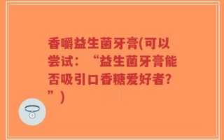 香嚼益生菌牙膏(可以尝试：“益生菌牙膏能否吸引口香糖爱好者？”)