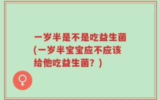 一岁半是不是吃益生菌(一岁半宝宝应不应该给他吃益生菌？)