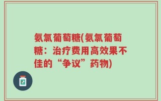 氨氯葡萄糖(氨氯葡萄糖：治疗费用高效果不佳的“争议”药物)