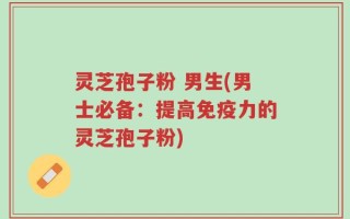 灵芝孢子粉 男生(男士必备：提高免疫力的灵芝孢子粉)