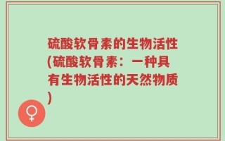 硫酸软骨素的生物活性(硫酸软骨素：一种具有生物活性的天然物质)