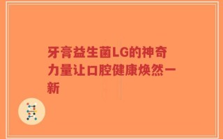 牙膏益生菌LG的神奇力量让口腔健康焕然一新