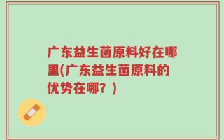 广东益生菌原料好在哪里(广东益生菌原料的优势在哪？)