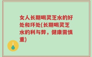 女人长期喝灵芝水的好处和坏处(长期喝灵芝水的利与弊，健康需慎重)