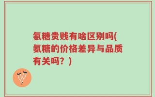 氨糖贵贱有啥区别吗(氨糖的价格差异与品质有关吗？)