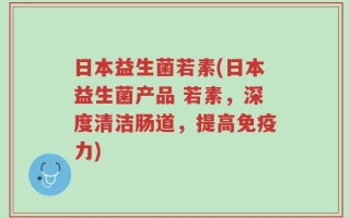 日本益生菌若素(日本益生菌产品 若素，深度清洁肠道，提高免疫力)