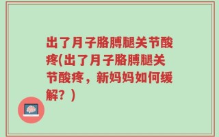 出了月子胳膊腿关节酸疼(出了月子胳膊腿关节酸疼，新妈妈如何缓解？)
