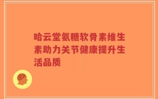 哈云堂氨糖软骨素维生素助力关节健康提升生活品质