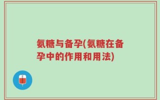 氨糖与备孕(氨糖在备孕中的作用和用法)