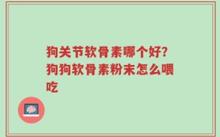 狗关节软骨素哪个好？狗狗软骨素粉末怎么喂吃