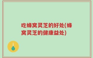 吃蜂窝灵芝的好处(蜂窝灵芝的健康益处)