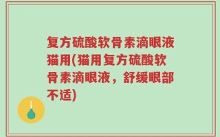 复方硫酸软骨素滴眼液猫用(猫用复方硫酸软骨素滴眼液，舒缓眼部不适)